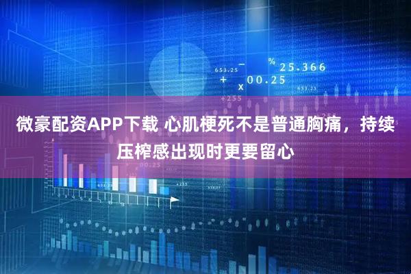 微豪配资APP下载 心肌梗死不是普通胸痛，持续压榨感出现时更要留心