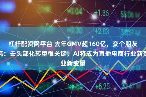 杠杆配资网平台 去年GMV超160亿，交个朋友李亮：去头部化转型很关键，AI将成为直播电商行业新变量