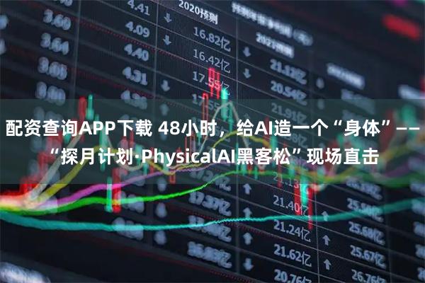 配资查询APP下载 48小时，给AI造一个“身体”——“探月计划·PhysicalAI黑客松”现场直击