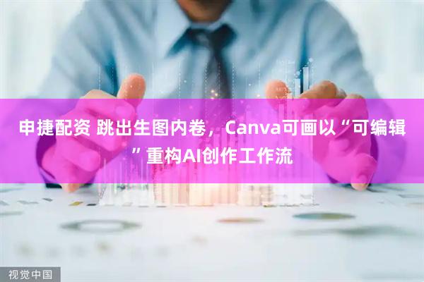 申捷配资 跳出生图内卷,Canva可画以“可编辑”重构AI创作工作流