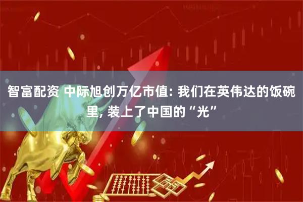 智富配资 中际旭创万亿市值: 我们在英伟达的饭碗里, 装上了中国的“光”